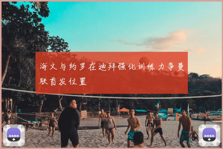 海文与约罗在迪拜强化训练力争曼联首发位置
