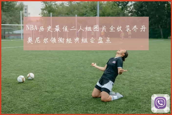NBA历史最佳二人组图片全收录乔丹奥尼尔领衔经典组合盘点