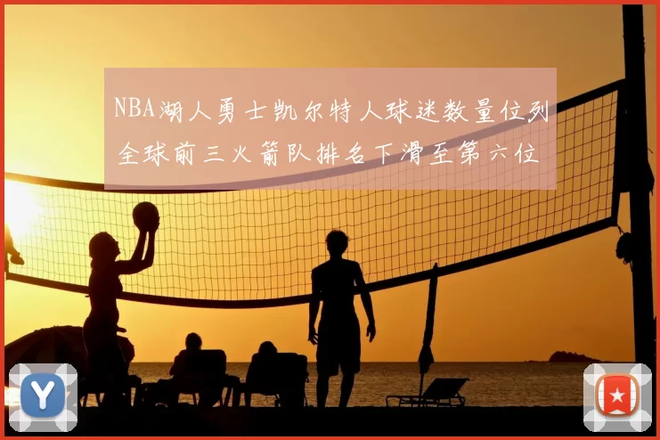 NBA湖人勇士凯尔特人球迷数量位列全球前三火箭队排名下滑至第六位