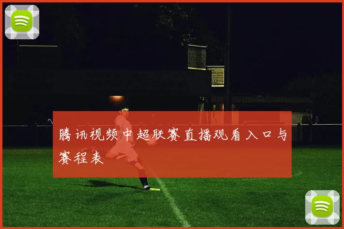 腾讯视频中超联赛直播观看入口与赛程表