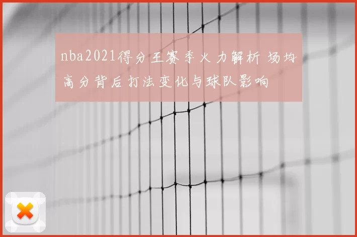 nba2021得分王赛季火力解析 场均高分背后打法变化与球队影响