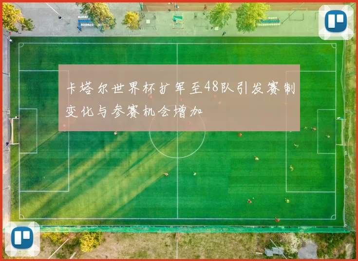 卡塔尔世界杯扩军至48队引发赛制变化与参赛机会增加