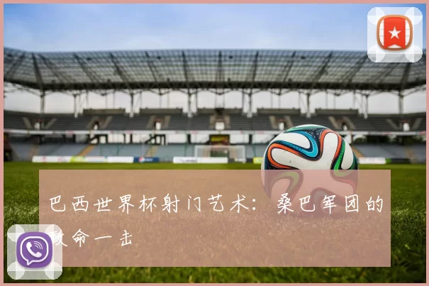 巴西世界杯射门艺术:桑巴军团的致命一击