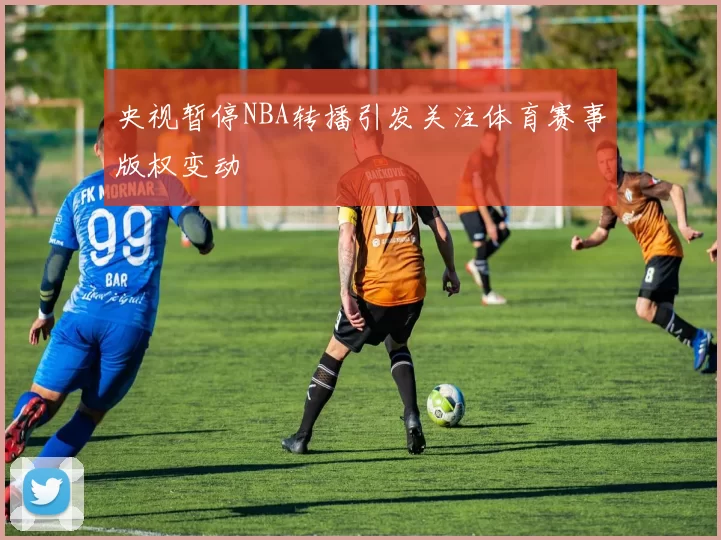 央视暂停NBA转播引发关注体育赛事版权变动