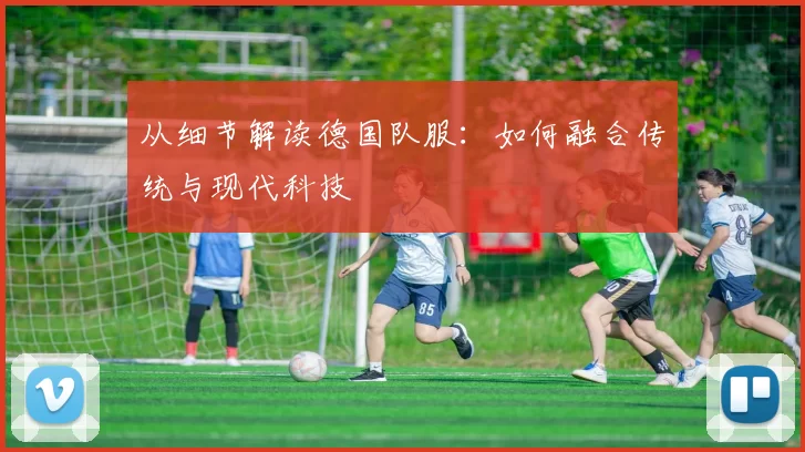 从细节解读德国队服：如何融合传统与现代科技