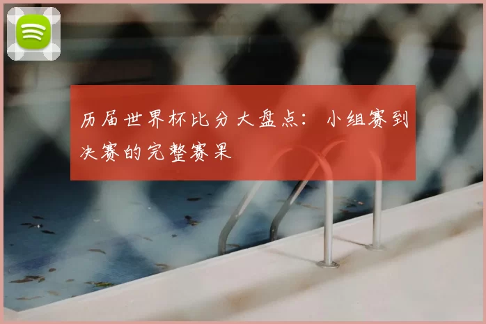 历届世界杯比分大盘点:小组赛到决赛的完整赛果