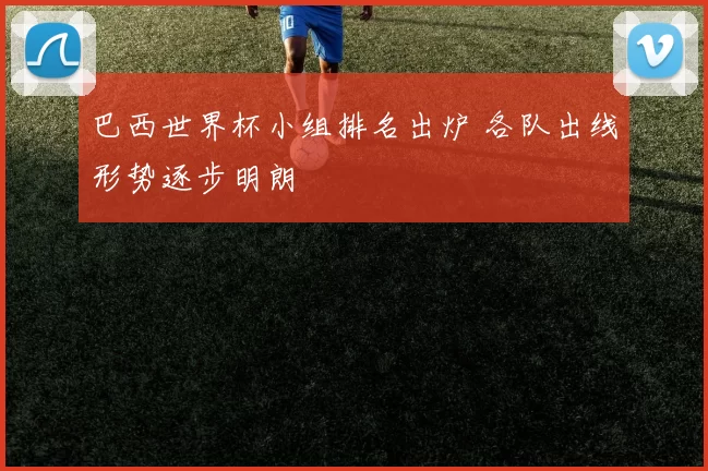 巴西世界杯小组排名出炉 各队出线形势逐步明朗