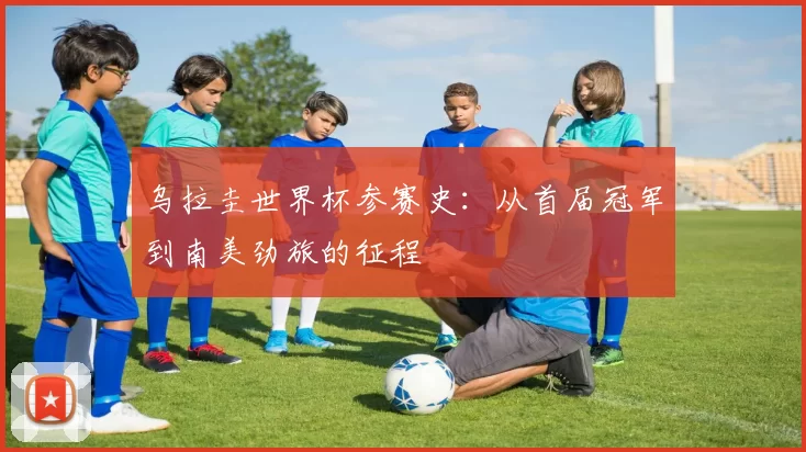 乌拉圭世界杯参赛史：从首届冠军到南美劲旅的征程