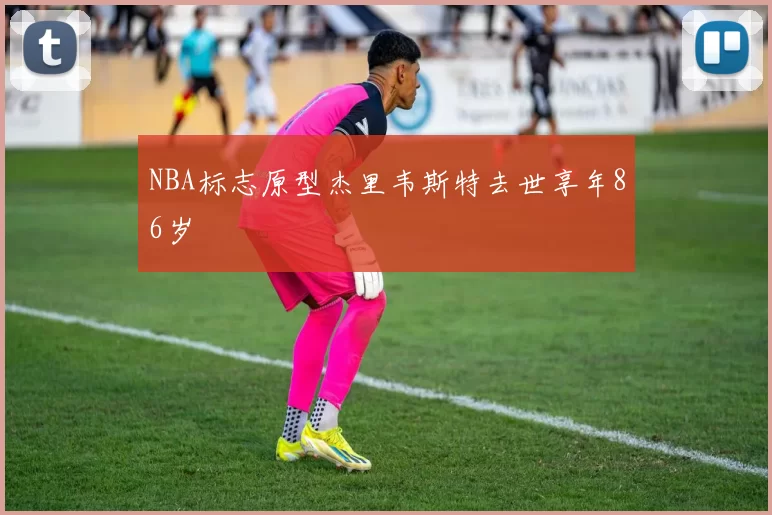 NBA标志原型杰里韦斯特去世享年86岁