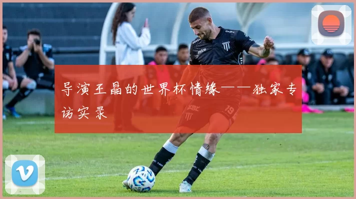 导演王晶的世界杯情缘——独家专访实录