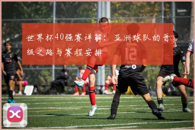 世界杯40强赛详解:亚洲球队的晋级之路与赛程安排