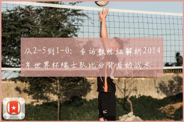 从2-5到1-0：专访教练组解析2014年世界杯瑞士队比分背后的战术