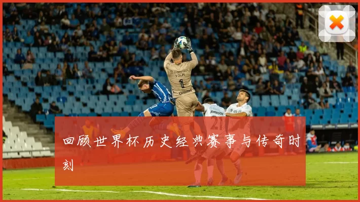 回顾世界杯历史经典赛事与传奇时刻