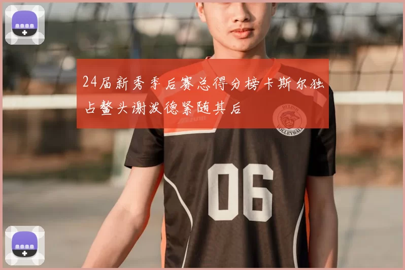 24届新秀季后赛总得分榜卡斯尔独占鳌头谢泼德紧随其后