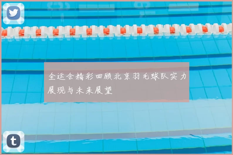 全运会精彩回顾北京羽毛球队实力展现与未来展望