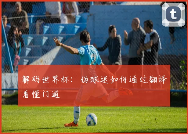 解码世界杯：伪球迷如何通过翻译看懂门道