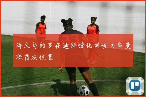 海文与约罗在迪拜强化训练力争曼联首发位置