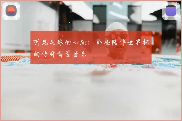 听见足球的心跳:那些陪伴世界杯的传奇背景音乐