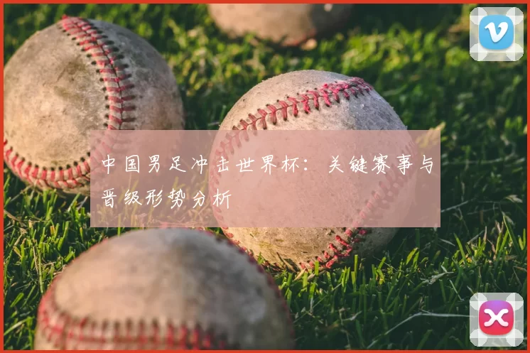 中国男足冲击世界杯：关键赛事与晋级形势分析