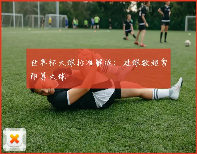世界杯大球标准解读:进球数超常即算大球