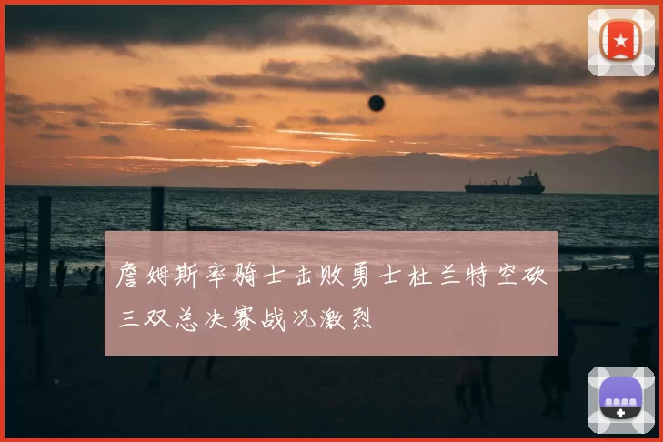 詹姆斯率骑士击败勇士杜兰特空砍三双总决赛战况激烈