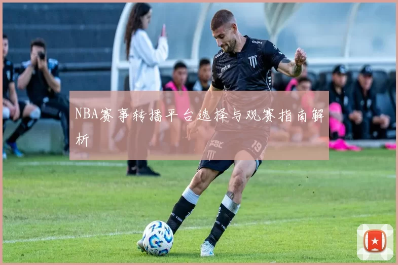 NBA赛事转播平台选择与观赛指南解析
