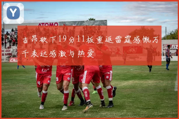 吉昂砍下19分11板重返雷霆感慨万千表达感激与热爱