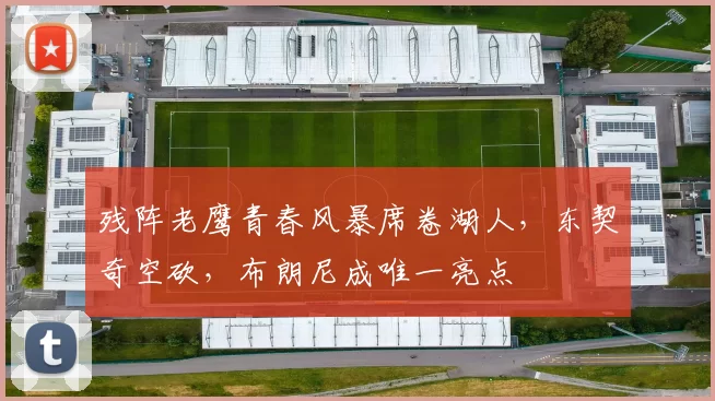 残阵老鹰青春风暴席卷湖人，东契奇空砍，布朗尼成唯一亮点
