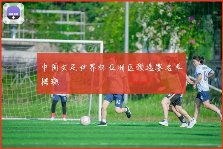 中国女足世界杯亚洲区预选赛名单揭晓