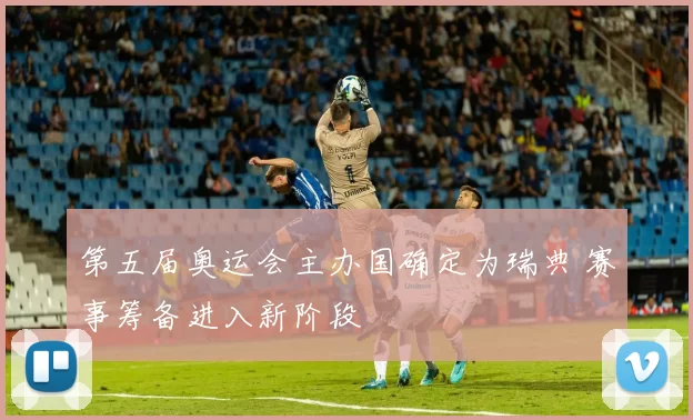 第五届奥运会主办国确定为瑞典 赛事筹备进入新阶段