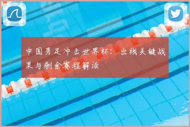 中国男足冲击世界杯:出线关键战果与剩余赛程解读