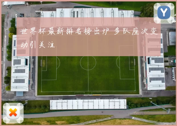 世界杯最新排名榜出炉 多队座次变动引关注