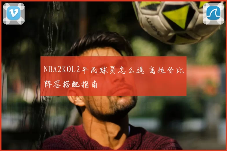 NBA2KOL2平民球员怎么选 高性价比阵容搭配指南