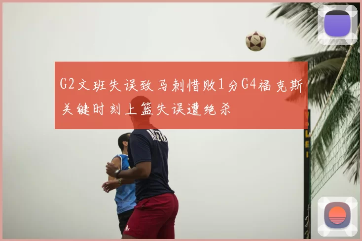 G2文班失误致马刺惜败1分G4福克斯关键时刻上篮失误遭绝杀