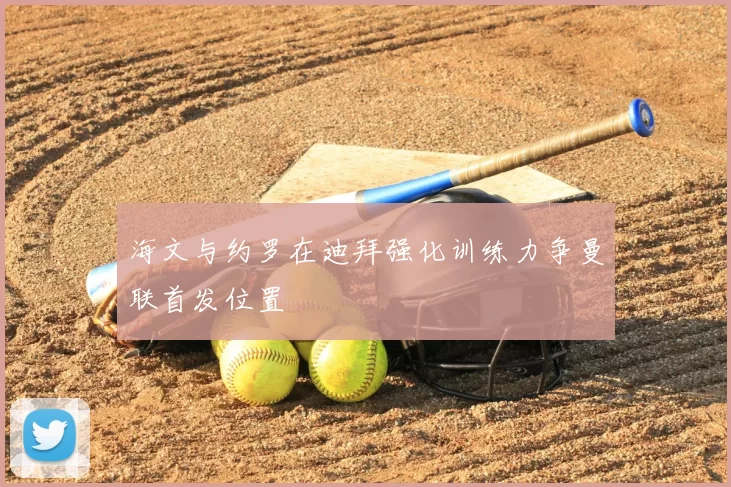 海文与约罗在迪拜强化训练力争曼联首发位置