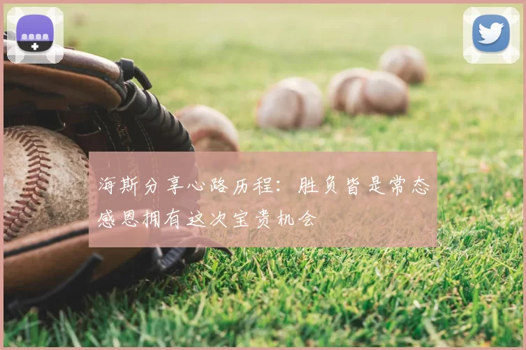 海斯分享心路历程:胜负皆是常态感恩拥有这次宝贵机会