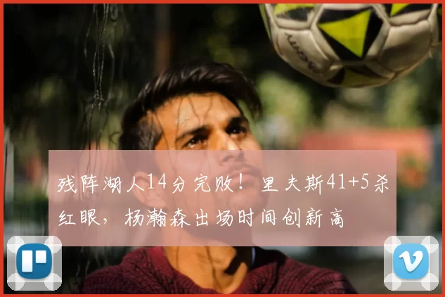 残阵湖人14分完败！里夫斯41+5杀红眼，杨瀚森出场时间创新高