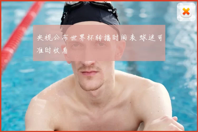 央视公布世界杯转播时间表 球迷可准时收看