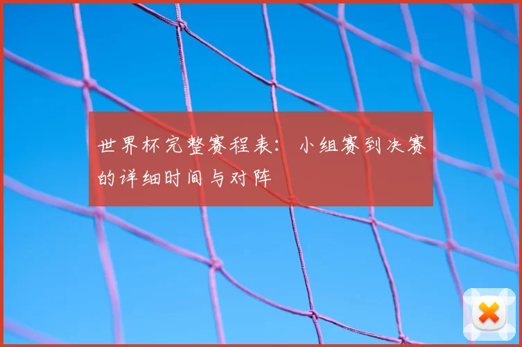 世界杯完整赛程表:小组赛到决赛的详细时间与对阵
