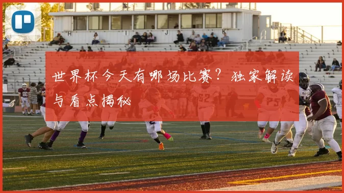 世界杯今天有哪场比赛？独家解读与看点揭秘