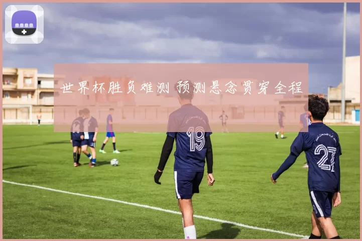 世界杯胜负难测 预测悬念贯穿全程