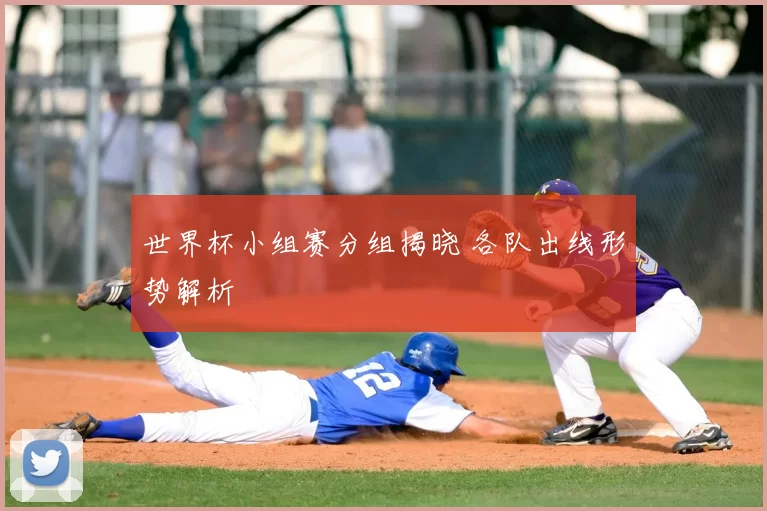 世界杯小组赛分组揭晓 各队出线形势解析