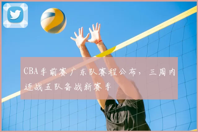 CBA季前赛广东队赛程公布，三周内连战五队备战新赛季