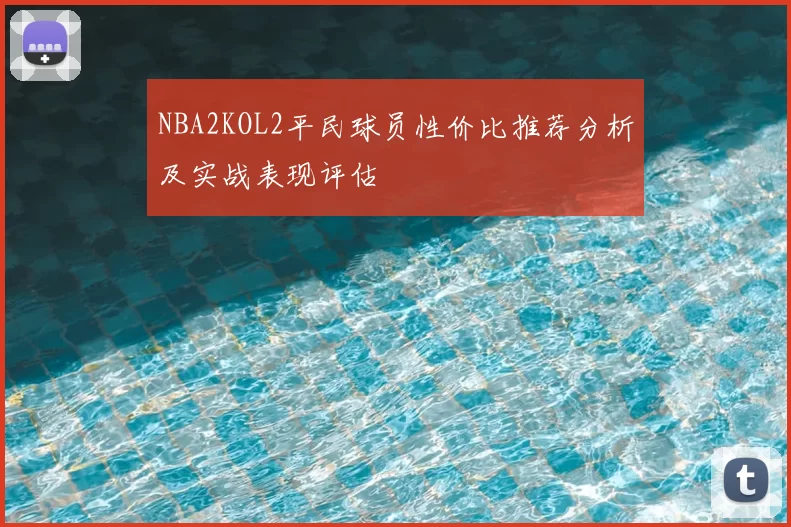 NBA2KOL2平民球员性价比推荐分析及实战表现评估