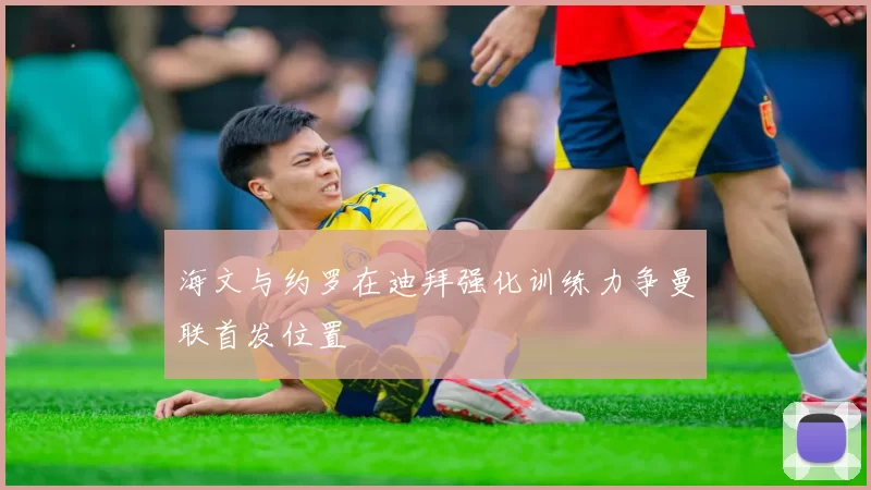 海文与约罗在迪拜强化训练力争曼联首发位置