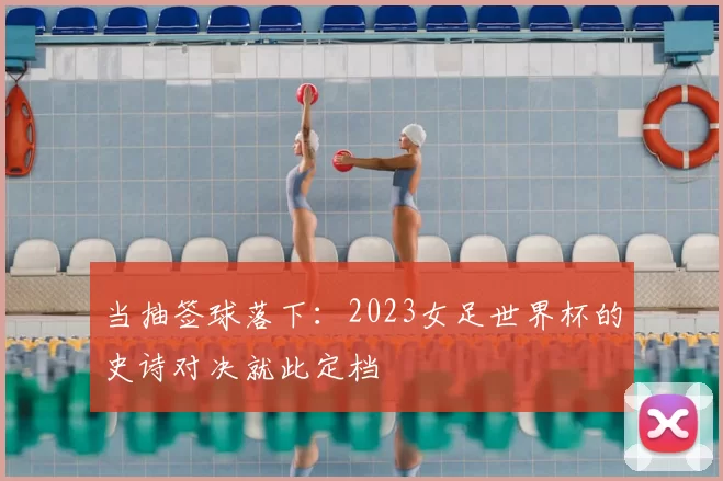 当抽签球落下:2023女足世界杯的史诗对决就此定档