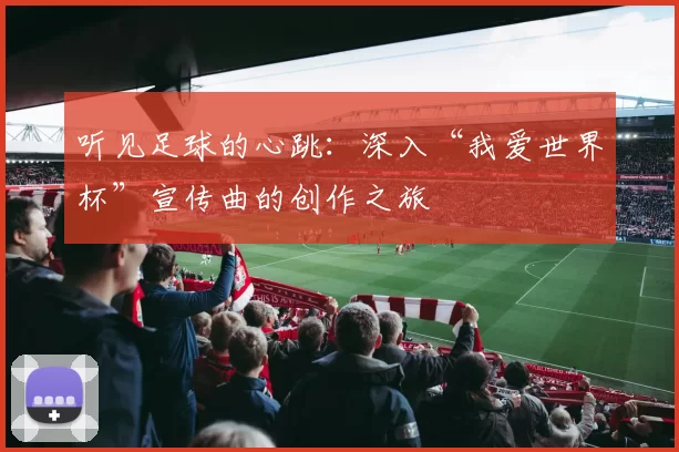 听见足球的心跳:深入“我爱世界杯”宣传曲的创作之旅