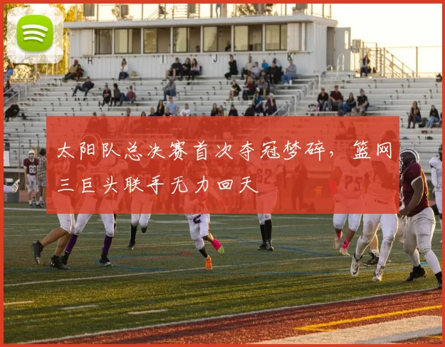 太阳队总决赛首次夺冠梦碎，篮网三巨头联手无力回天