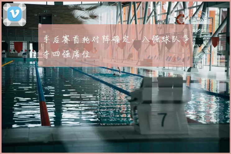 季后赛首轮对阵确定,八强球队争夺四强席位
