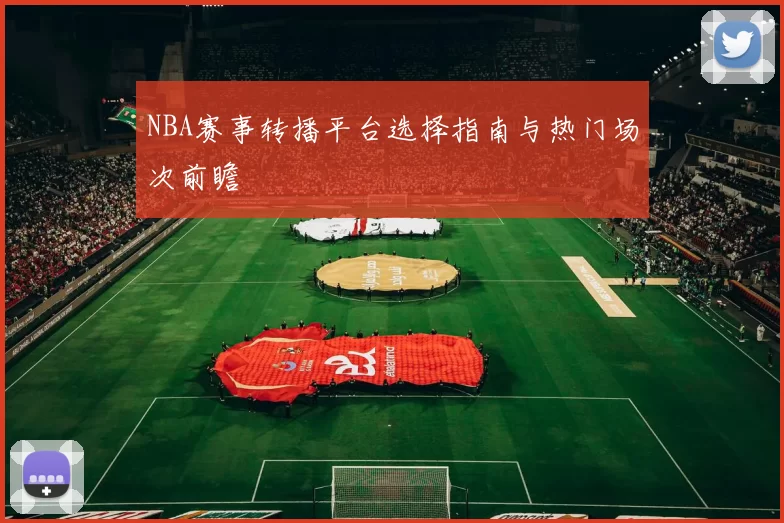 NBA赛事转播平台选择指南与热门场次前瞻